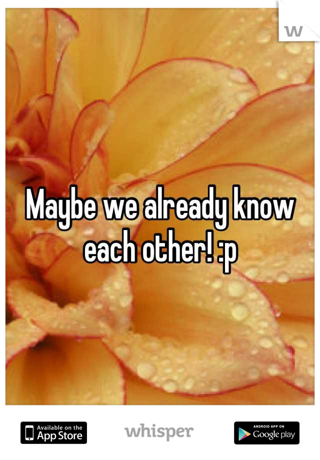Maybe we already know each other! :p