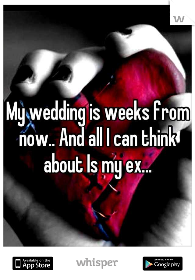 My wedding is weeks from now.. And all I can think about Is my ex...