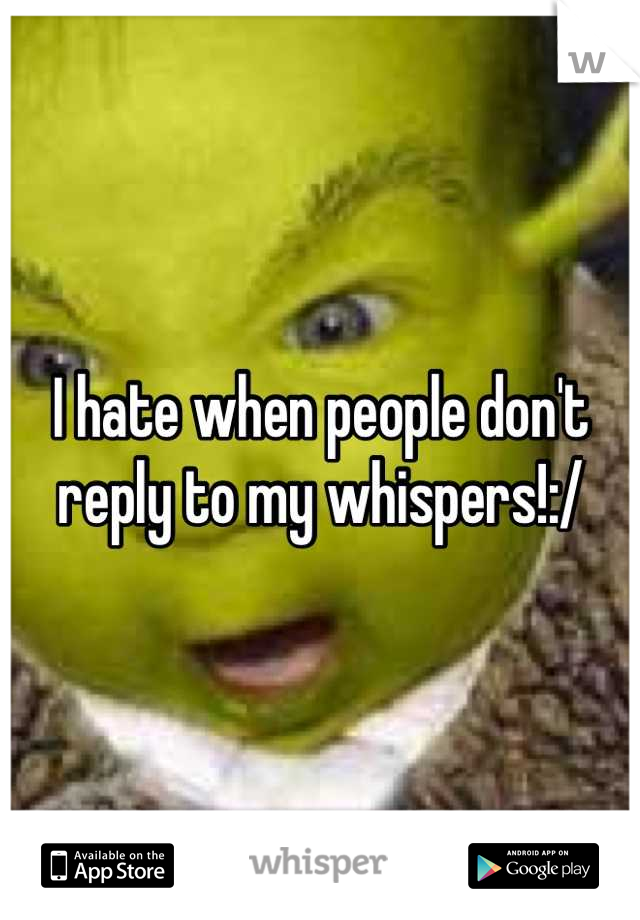 I hate when people don't reply to my whispers!:/