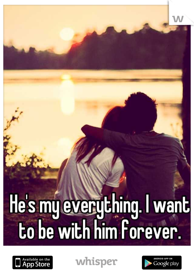 He's my everything. I want to be with him forever.