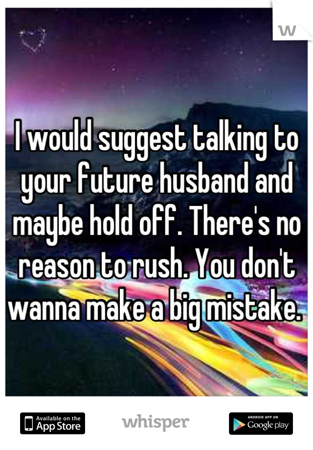 I would suggest talking to your future husband and maybe hold off. There's no reason to rush. You don't wanna make a big mistake. 