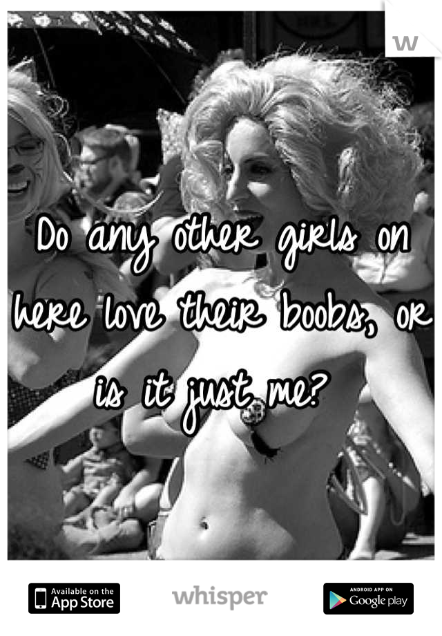 Do any other girls on here love their boobs, or is it just me? 