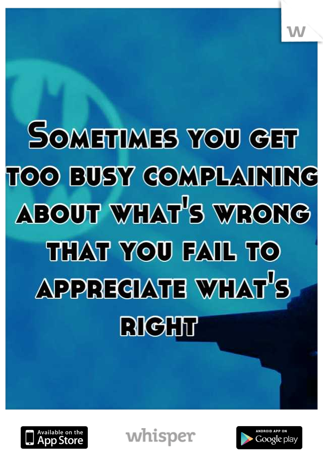 Sometimes you get too busy complaining about what's wrong that you fail to appreciate what's right 