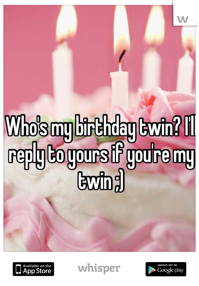 Who's my birthday twin? I'll reply to yours if you're my twin ;)