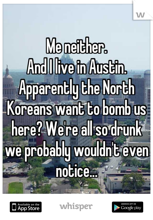 Me neither. 
And I live in Austin. 
Apparently the North Koreans want to bomb us here? We're all so drunk we probably wouldn't even notice...