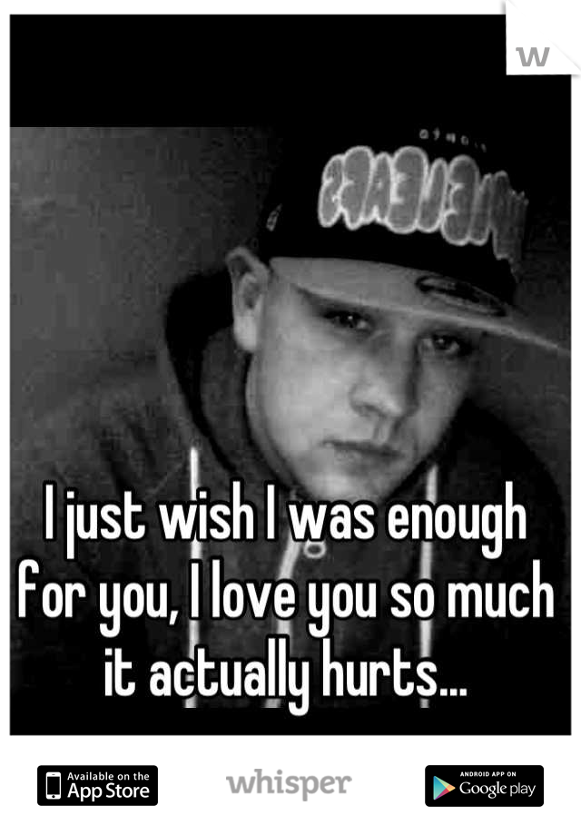 I just wish I was enough for you, I love you so much it actually hurts...