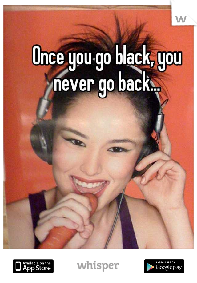 Once you go black, you never go back...