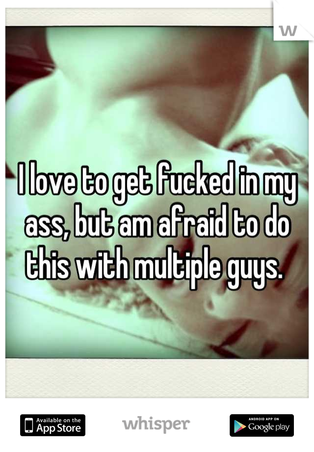 I love to get fucked in my ass, but am afraid to do this with multiple guys. 