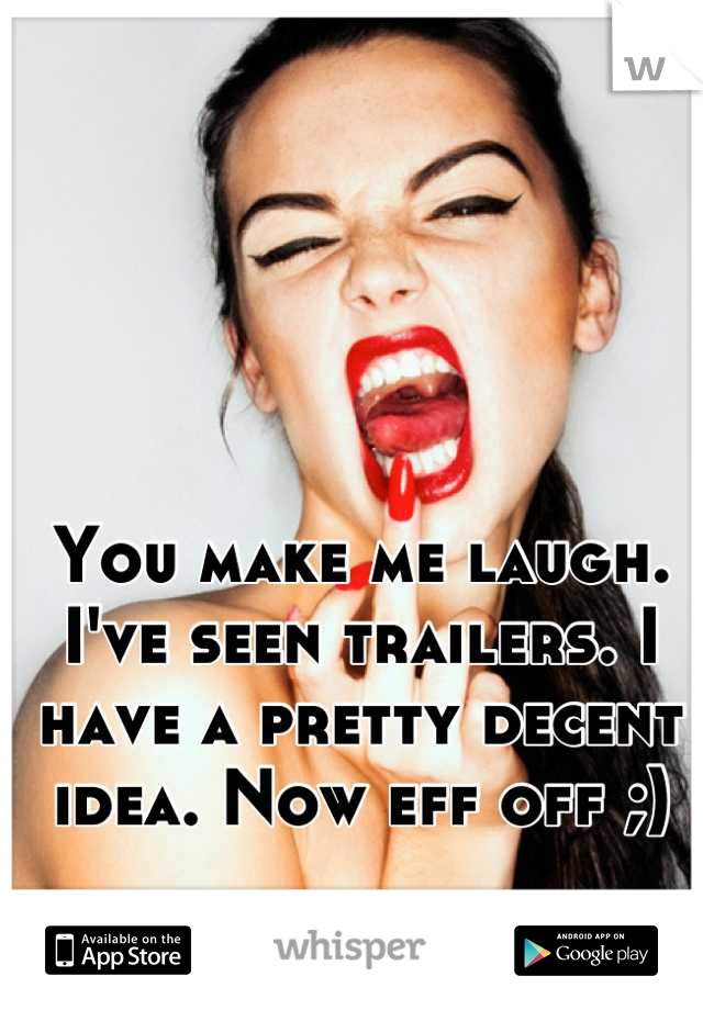 You make me laugh. I've seen trailers. I have a pretty decent idea. Now eff off ;)