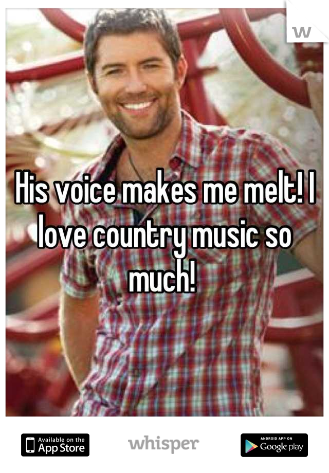 His voice makes me melt! I love country music so much! 