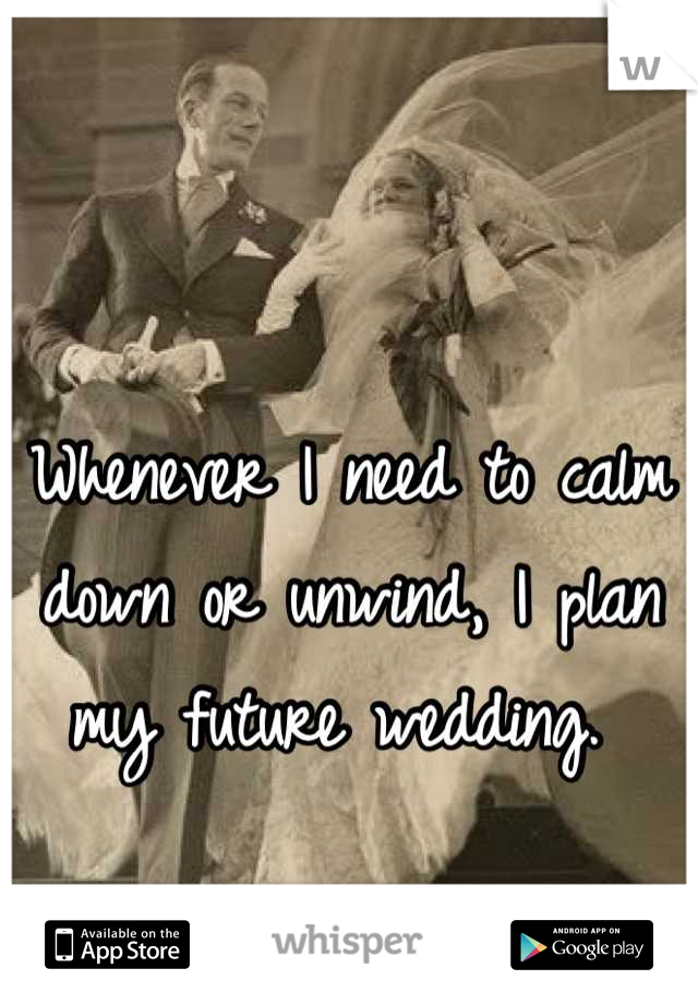 Whenever I need to calm down or unwind, I plan my future wedding. 