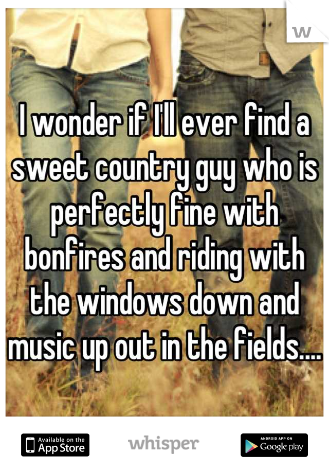 I wonder if I'll ever find a sweet country guy who is perfectly fine with bonfires and riding with the windows down and music up out in the fields....