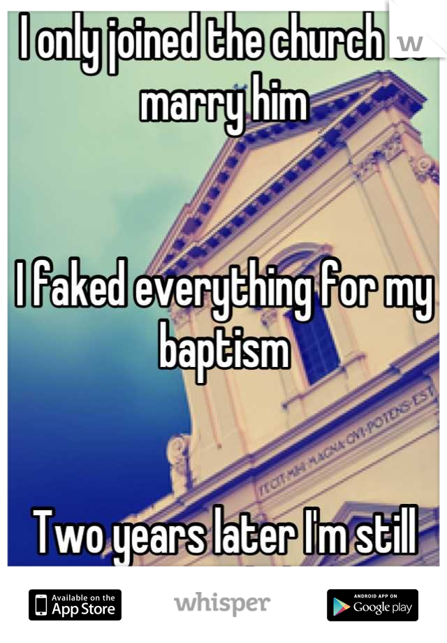 I only joined the church to marry him


I faked everything for my baptism


Two years later I'm still not sure I believe 