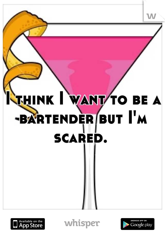 I think I want to be a bartender but I'm scared. 