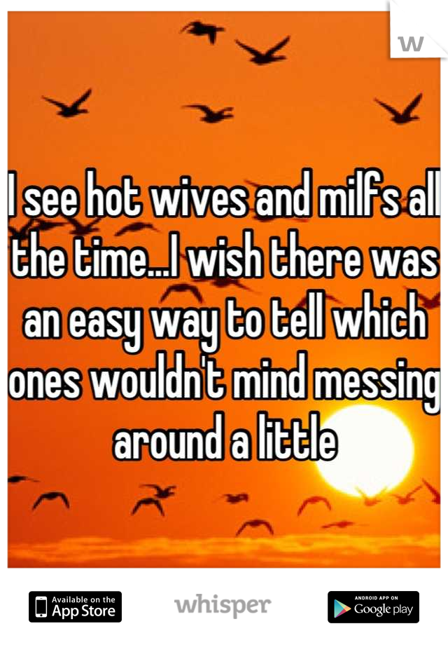I see hot wives and milfs all the time...I wish there was an easy way to tell which ones wouldn't mind messing around a little