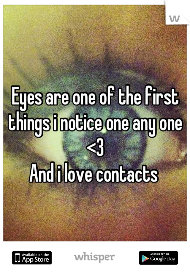 Eyes are one of the first things i notice one any one <3 
And i love contacts 