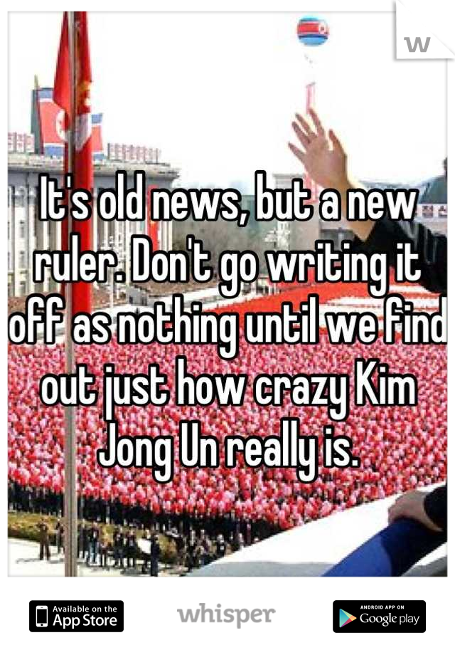 It's old news, but a new ruler. Don't go writing it off as nothing until we find out just how crazy Kim Jong Un really is.