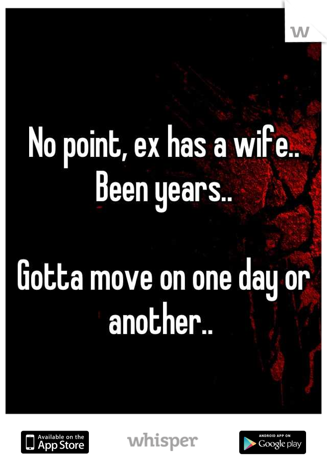 No point, ex has a wife.. Been years.. 

Gotta move on one day or another.. 