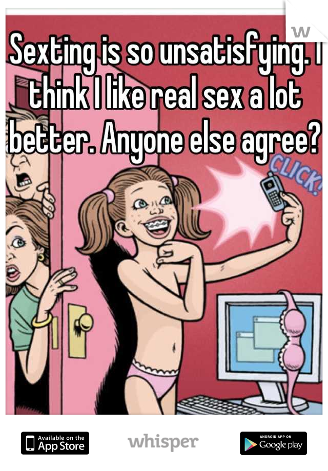 Sexting is so unsatisfying. I think I like real sex a lot better. Anyone else agree?