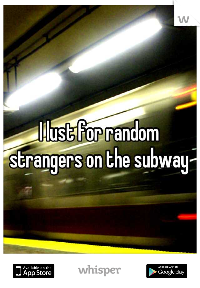 I lust for random strangers on the subway
