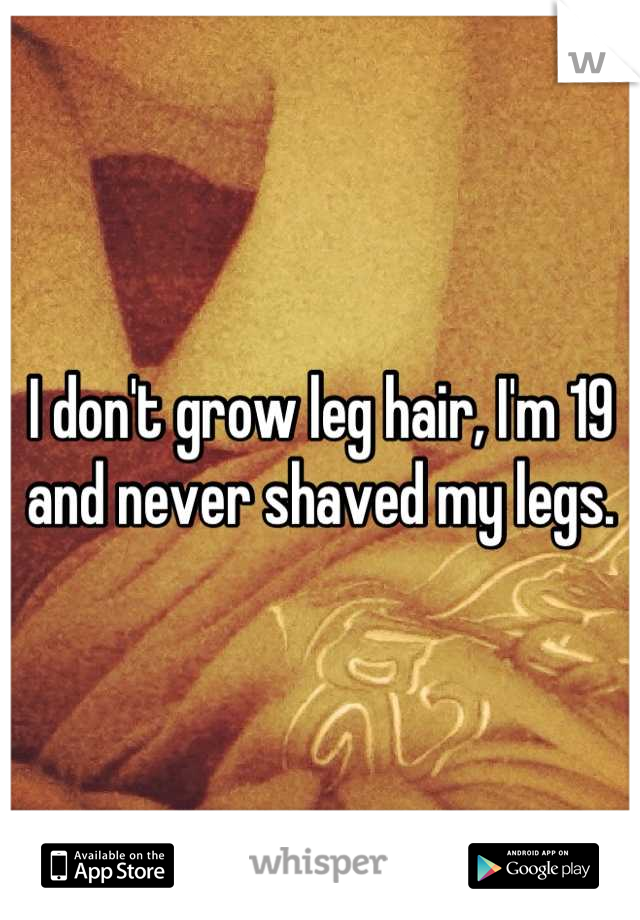 I don't grow leg hair, I'm 19 and never shaved my legs.