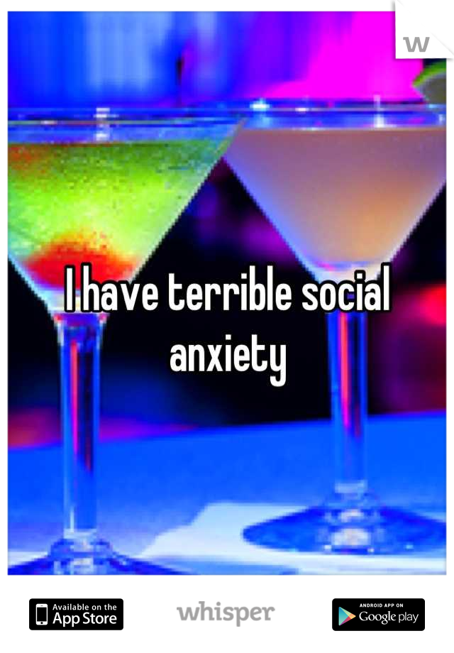 I have terrible social anxiety