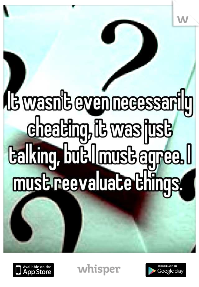 It wasn't even necessarily cheating, it was just talking, but I must agree. I must reevaluate things. 