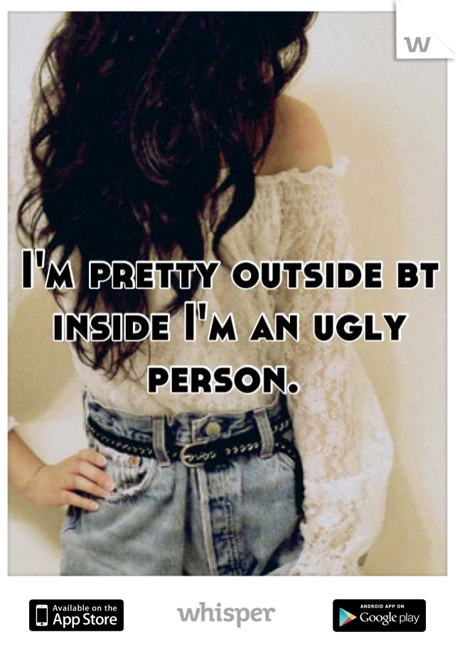 I'm pretty outside bt inside I'm an ugly person. 