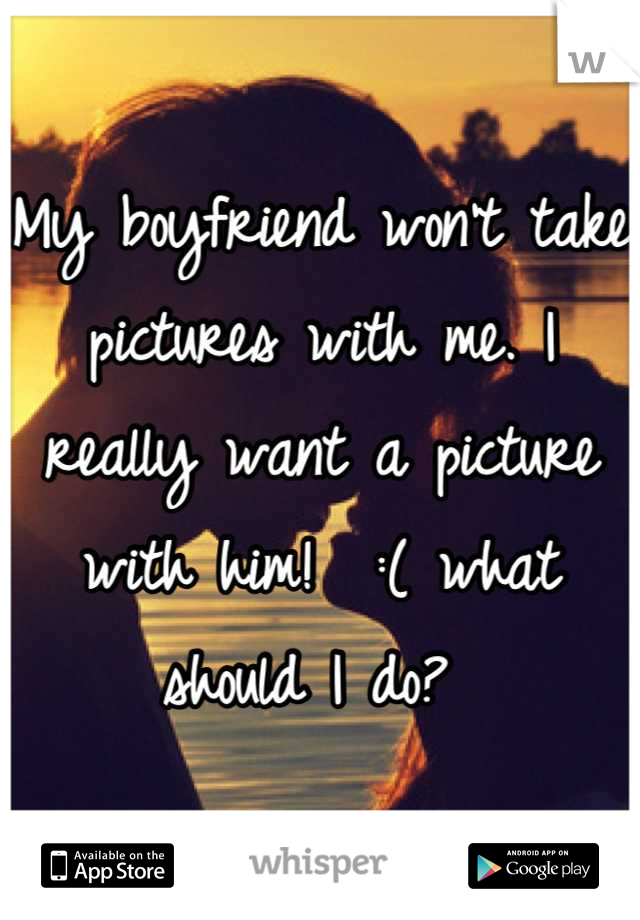 My boyfriend won't take pictures with me. I really want a picture with him!  :( what should I do? 