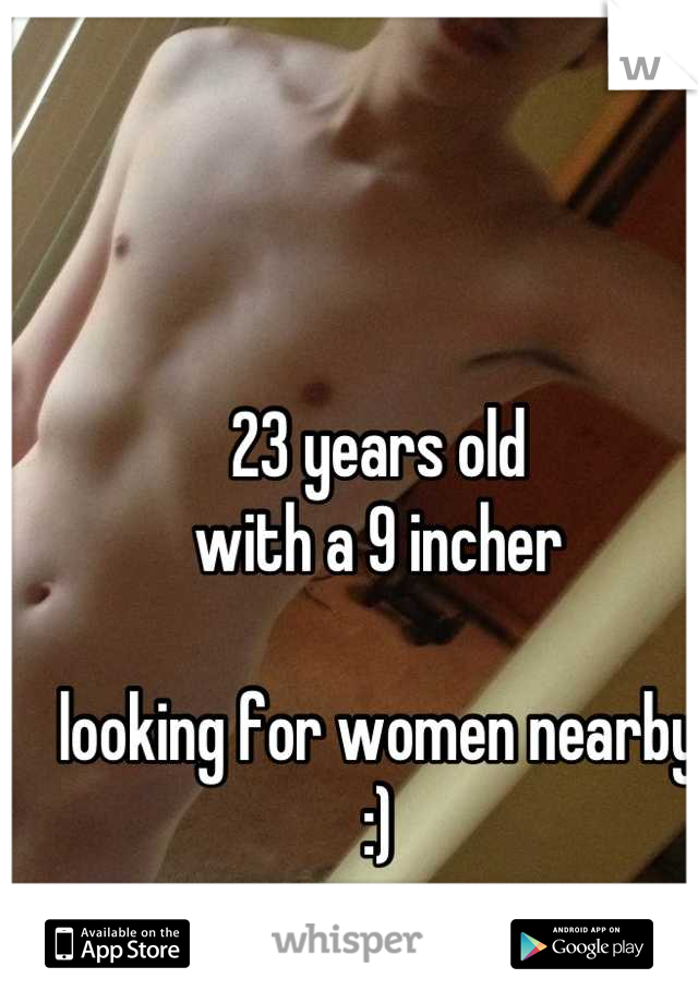 23 years old
with a 9 incher

looking for women nearby :)
