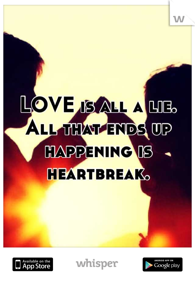 LOVE is all a lie. All that ends up happening is heartbreak.