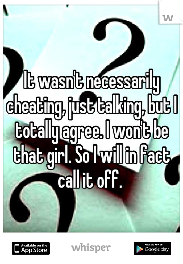 It wasn't necessarily cheating, just talking, but I totally agree. I won't be that girl. So I will in fact call it off. 