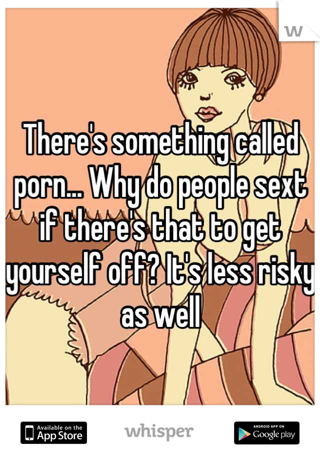 There's something called porn... Why do people sext if there's that to get yourself off? It's less risky as well