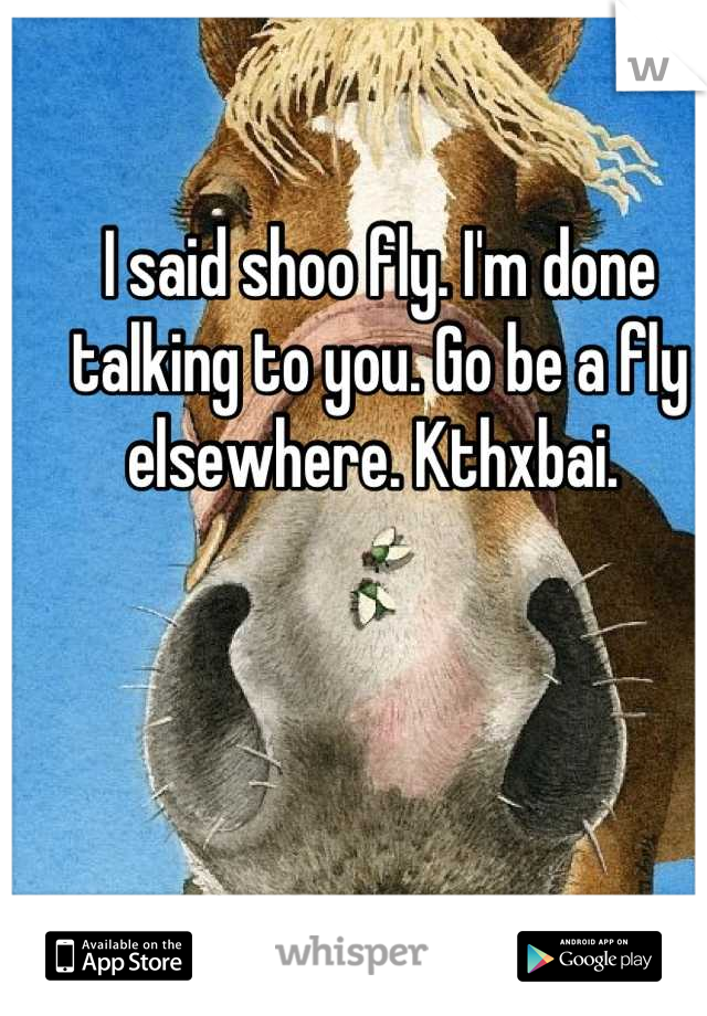 I said shoo fly. I'm done talking to you. Go be a fly elsewhere. Kthxbai. 