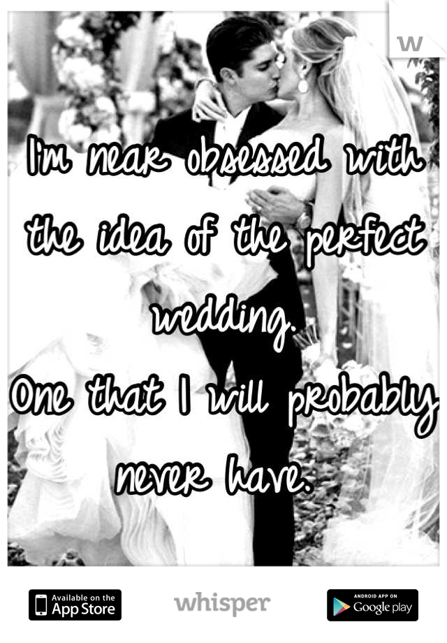 I'm near obsessed with the idea of the perfect wedding. 
One that I will probably never have. 
