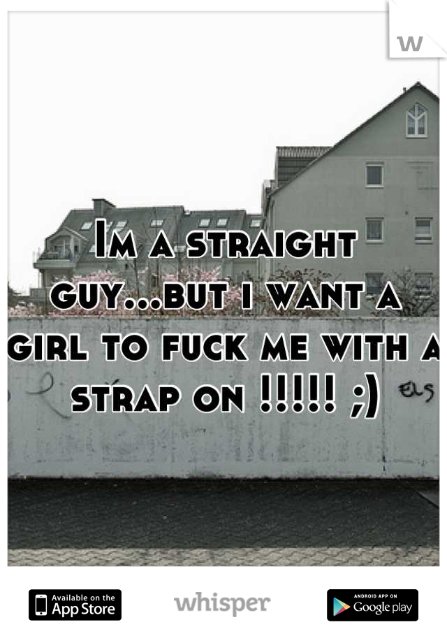 Im a straight guy...but i want a girl to fuck me with a strap on !!!!! ;)