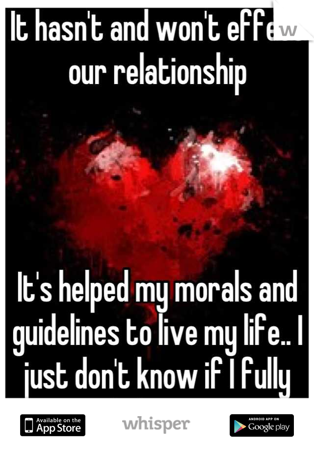 It hasn't and won't effect our relationship 




It's helped my morals and guidelines to live my life.. I just don't know if I fully believe. 