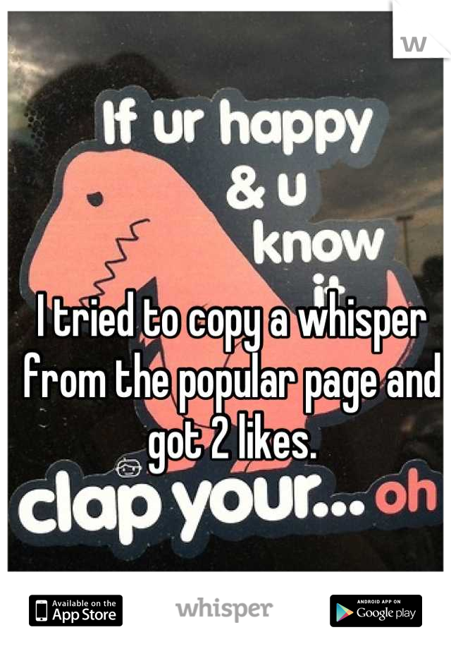 I tried to copy a whisper from the popular page and got 2 likes.
