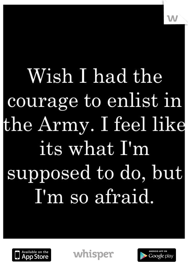 Wish I had the courage to enlist in the Army. I feel like its what I'm supposed to do, but I'm so afraid.