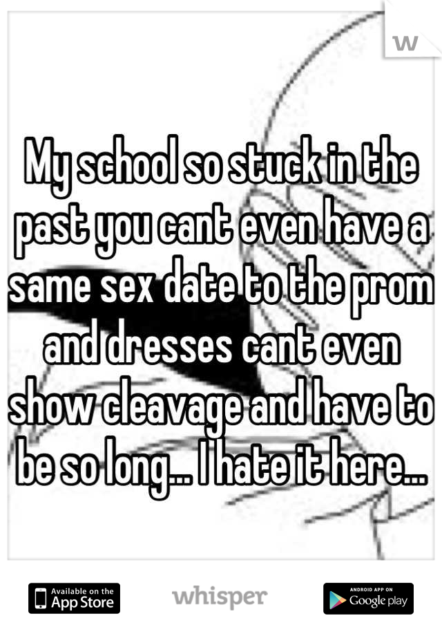 My school so stuck in the past you cant even have a same sex date to the prom and dresses cant even show cleavage and have to be so long... I hate it here...