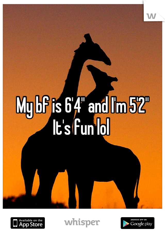 My bf is 6'4" and I'm 5'2"
It's fun lol 