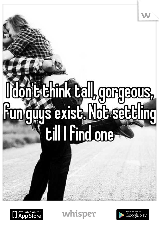 I don't think tall, gorgeous, fun guys exist. Not settling till I find one