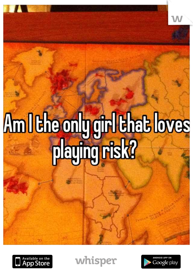 Am I the only girl that loves playing risk? 