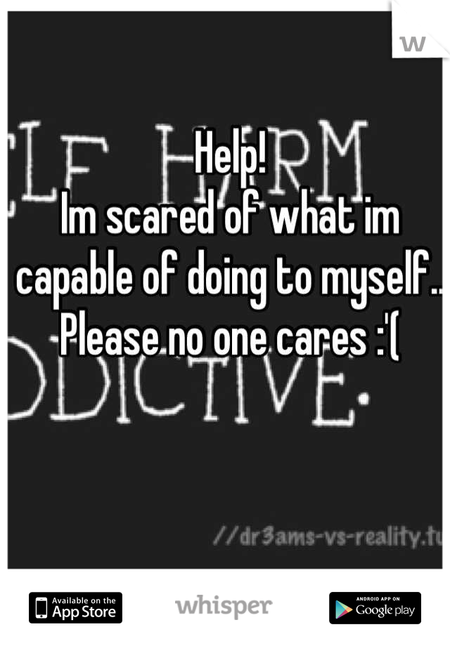 Help! 
Im scared of what im capable of doing to myself.. 
Please no one cares :'(