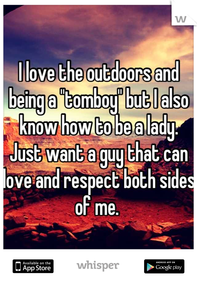 I love the outdoors and being a "tomboy" but I also know how to be a lady. Just want a guy that can love and respect both sides of me. 