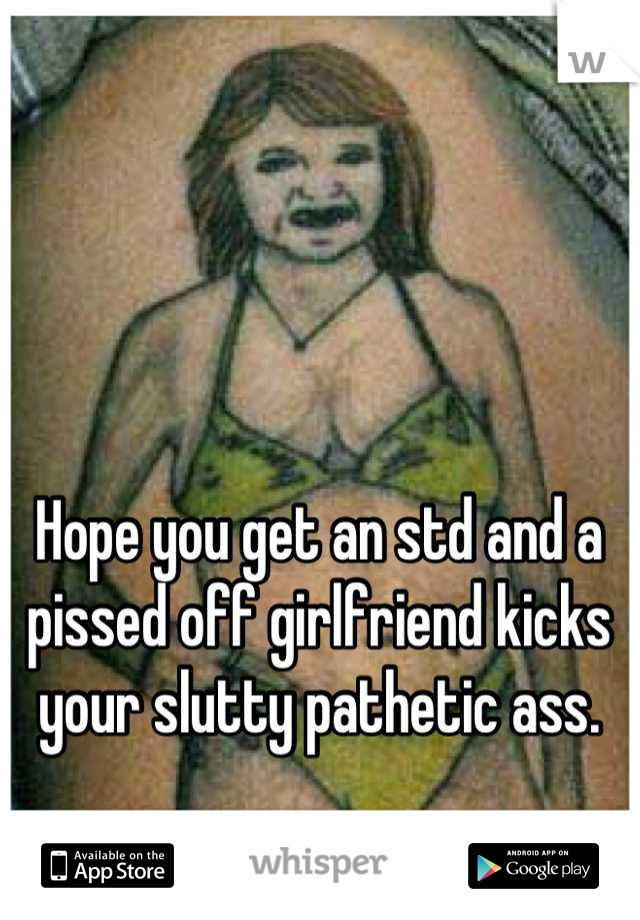 Hope you get an std and a pissed off girlfriend kicks your slutty pathetic ass.