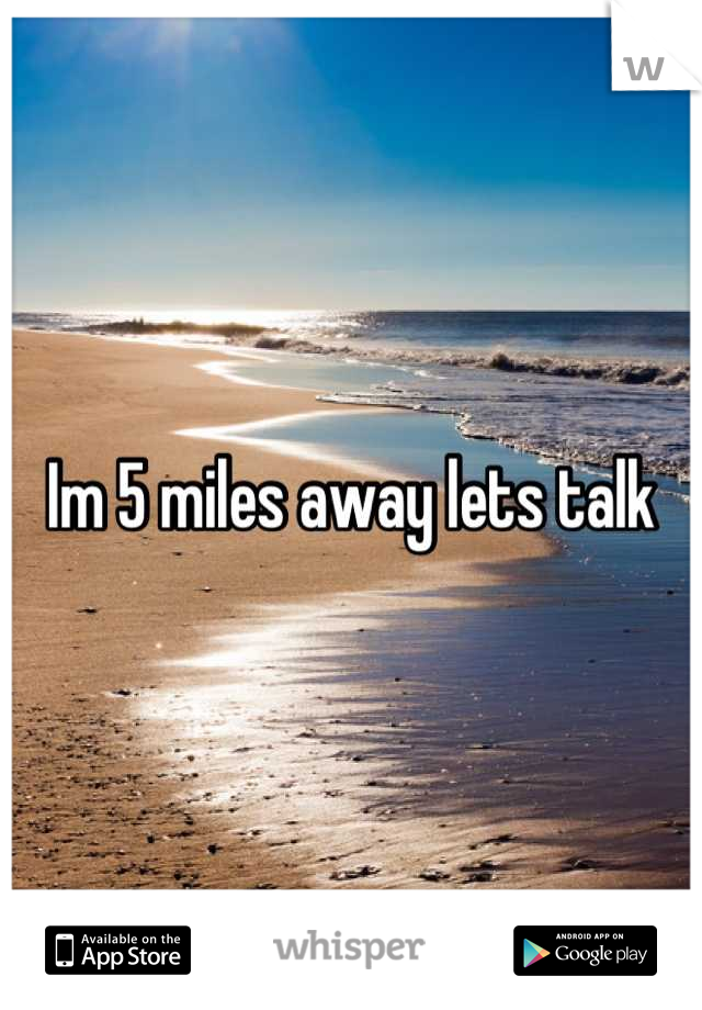 Im 5 miles away lets talk