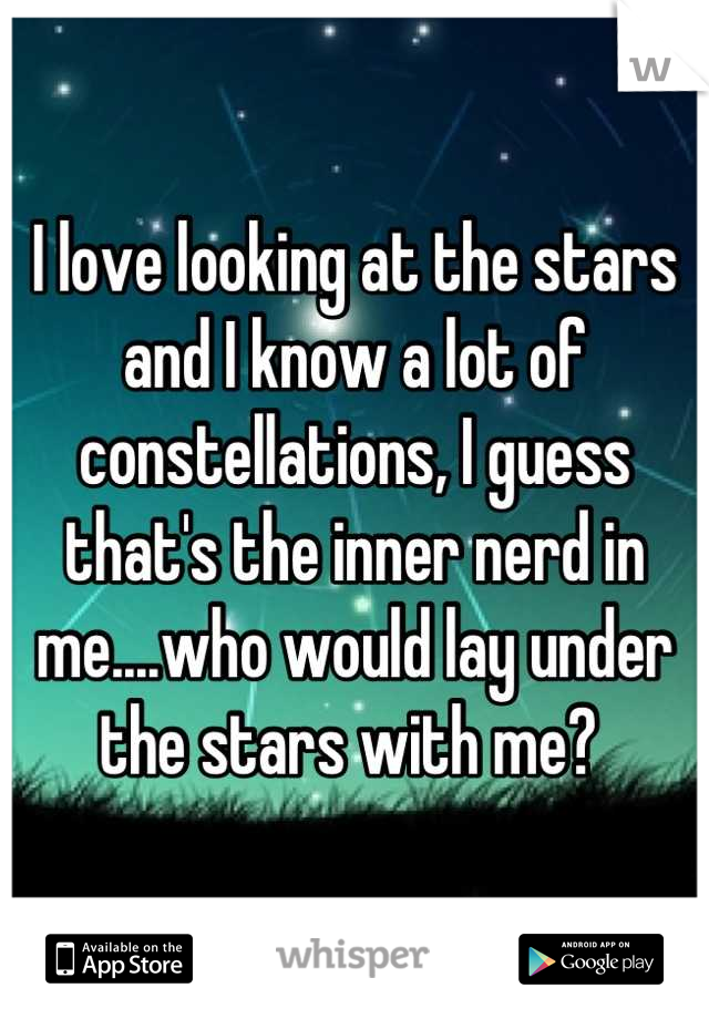 I love looking at the stars and I know a lot of constellations, I guess that's the inner nerd in me....who would lay under the stars with me? 
