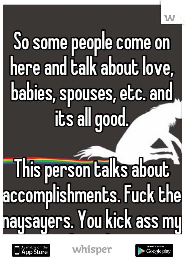 So some people come on here and talk about love, babies, spouses, etc. and its all good. 

This person talks about accomplishments. Fuck the naysayers. You kick ass my friend. 