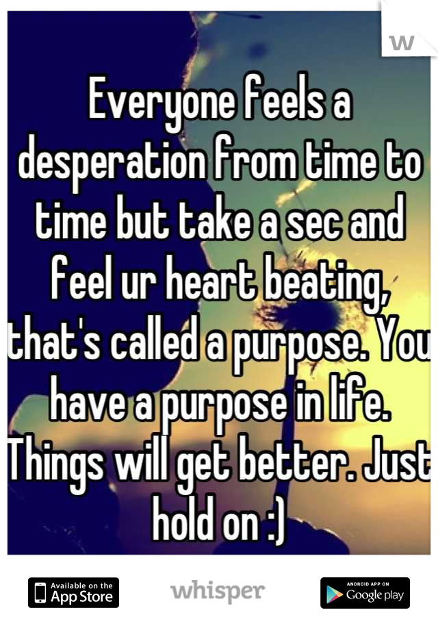 Everyone feels a desperation from time to time but take a sec and feel ur heart beating, that's called a purpose. You have a purpose in life. Things will get better. Just hold on :)